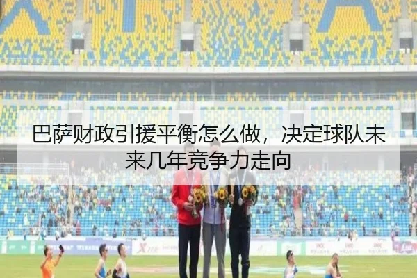 巴萨财政引援平衡怎么做，决定球队未来几年竞争力走向 - Tencent Sports