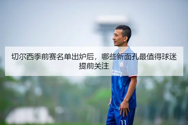 切尔西季前赛名单出炉后，哪些新面孔最值得球迷提前关注 | Tencent Sports